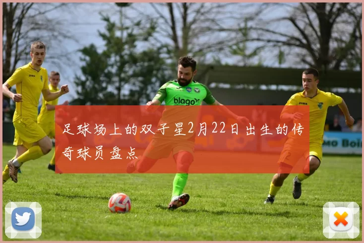 足球场上的双子星2月22日出生的传奇球员盘点