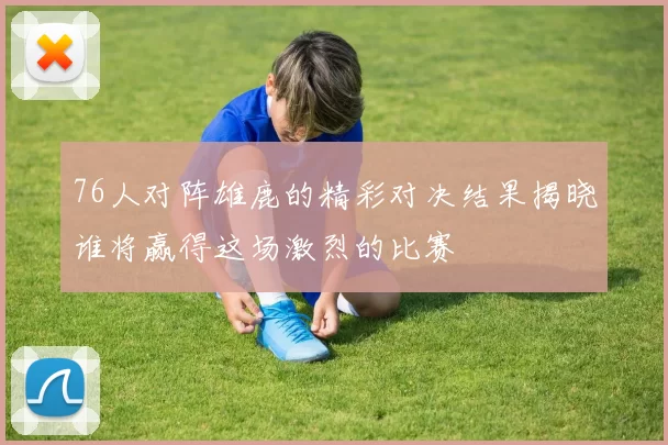 76人对阵雄鹿的精彩对决结果揭晓谁将赢得这场激烈的比赛