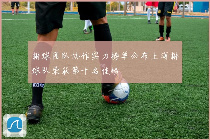 排球团队协作实力榜单公布上海排球队荣获第十名佳绩