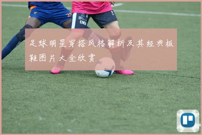 足球明星穿搭风格解析及其经典板鞋图片大全欣赏