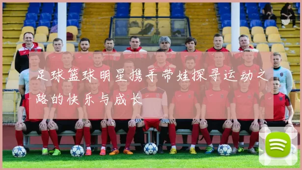 足球篮球明星携手带娃探寻运动之路的快乐与成长
