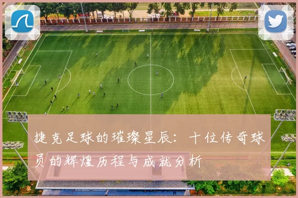 捷克足球的璀璨星辰：十位传奇球员的辉煌历程与成就分析