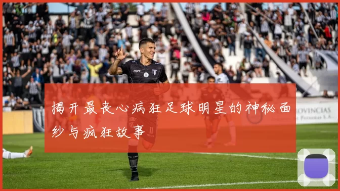 揭开最丧心病狂足球明星的神秘面纱与疯狂故事