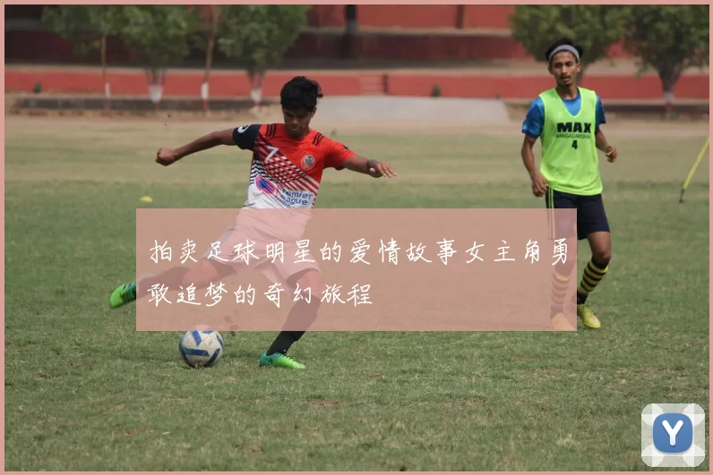 拍卖足球明星的爱情故事女主角勇敢追梦的奇幻旅程