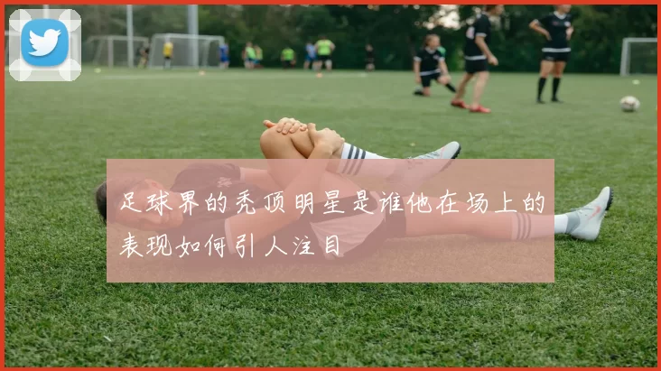 足球界的秃顶明星是谁他在场上的表现如何引人注目