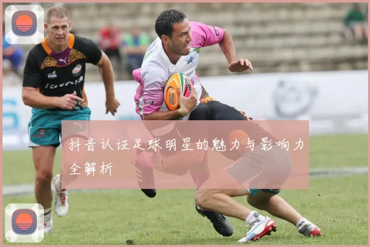 抖音认证足球明星的魅力与影响力全解析