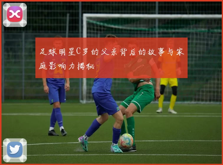 足球明星C罗的父亲背后的故事与家庭影响力揭秘