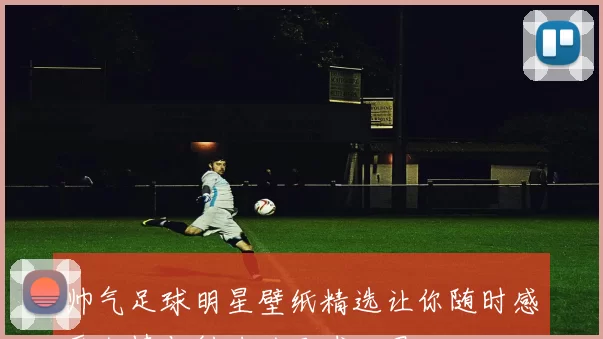 帅气足球明星壁纸精选让你随时感受激情与魅力的足球世界