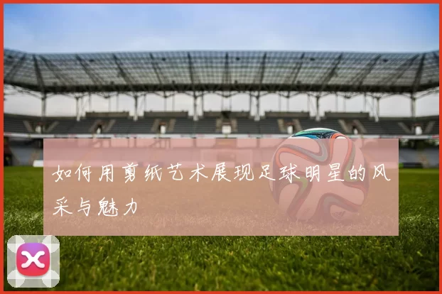 如何用剪纸艺术展现足球明星的风采与魅力