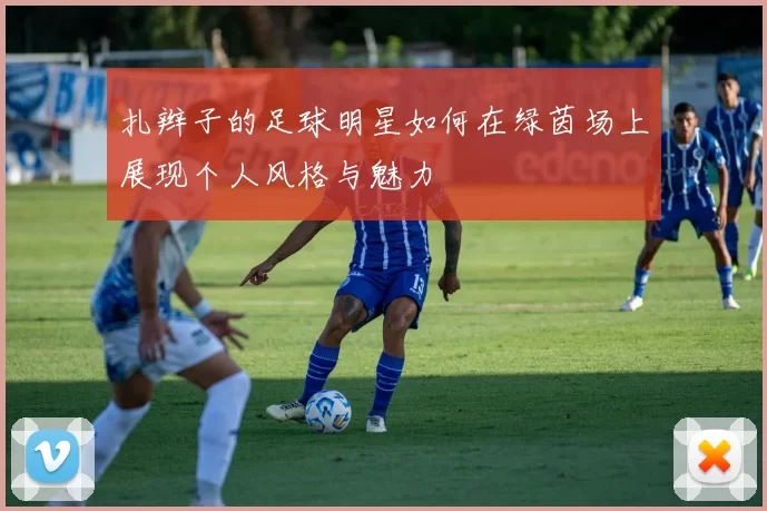 扎辫子的足球明星如何在绿茵场上展现个人风格与魅力