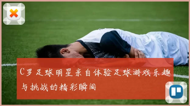 C罗足球明星亲自体验足球游戏乐趣与挑战的精彩瞬间