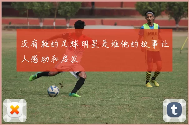 没有鞋的足球明星是谁他的故事让人感动和启发
