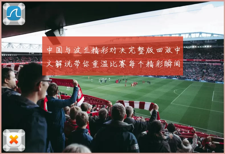 中国与波兰精彩对决完整版回放中文解说带你重温比赛每个精彩瞬间