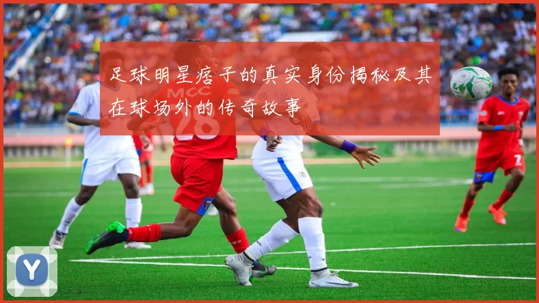足球明星痞子的真实身份揭秘及其在球场外的传奇故事