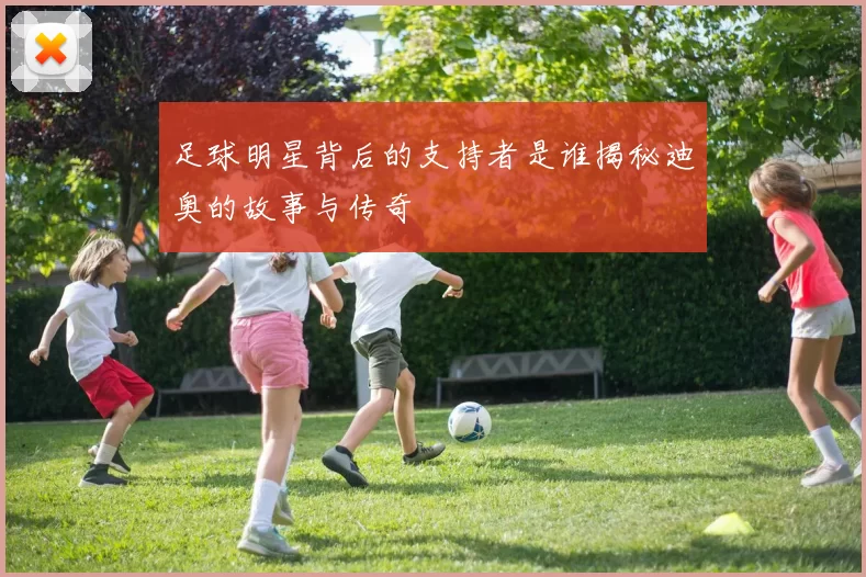 足球明星背后的支持者是谁揭秘迪奥的故事与传奇