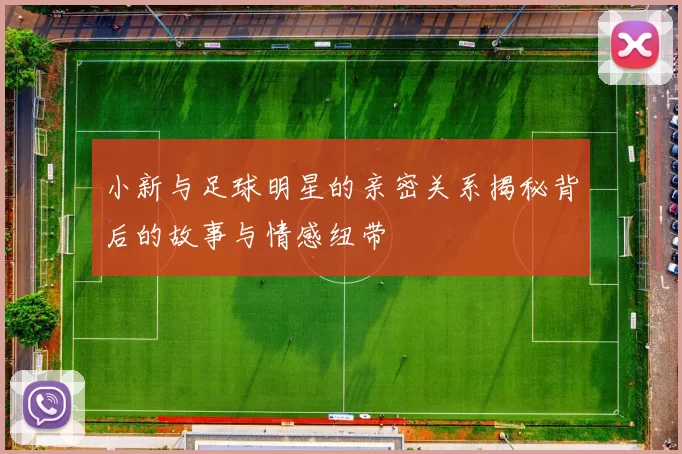 小新与足球明星的亲密关系揭秘背后的故事与情感纽带