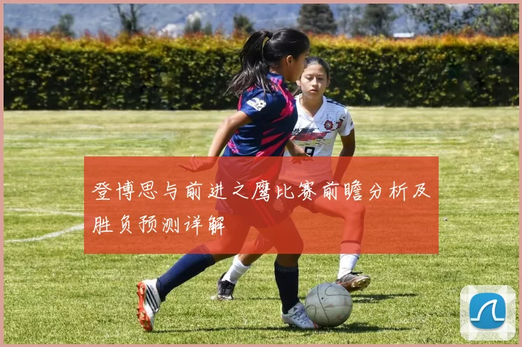登博思与前进之鹰比赛前瞻分析及胜负预测详解