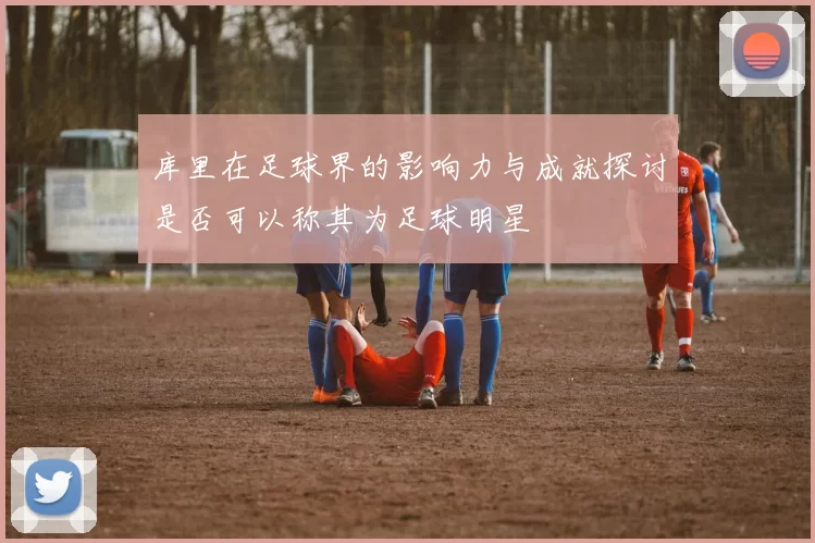 库里在足球界的影响力与成就探讨是否可以称其为足球明星