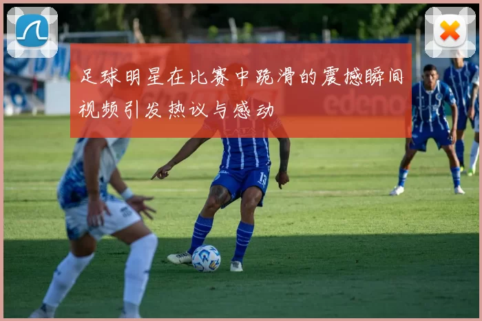 足球明星在比赛中跪滑的震撼瞬间视频引发热议与感动