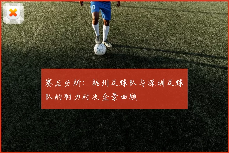 赛后分析：杭州足球队与深圳足球队的耐力对决全景回顾