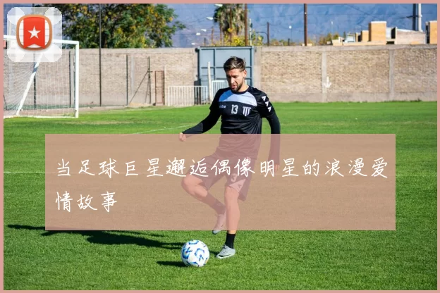 当足球巨星邂逅偶像明星的浪漫爱情故事