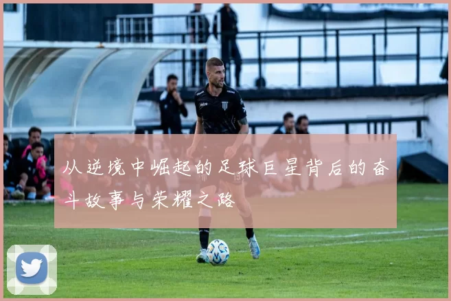 从逆境中崛起的足球巨星背后的奋斗故事与荣耀之路