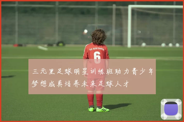 三元里足球明星训练班助力青少年梦想成真培养未来足球人才