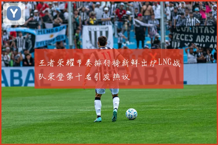 王者荣耀节奏排行榜新鲜出炉LNG战队荣登第十名引发热议