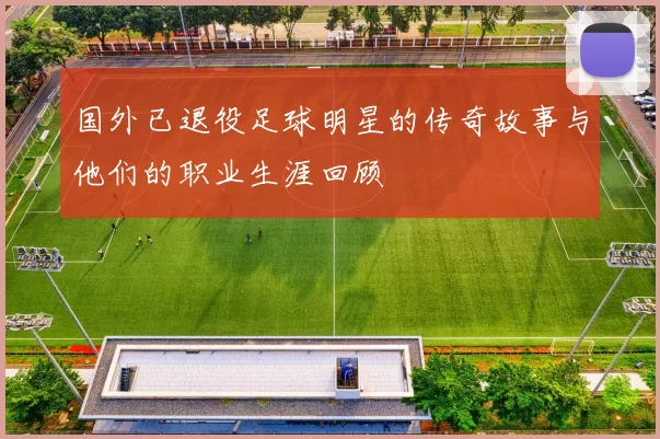 国外已退役足球明星的传奇故事与他们的职业生涯回顾