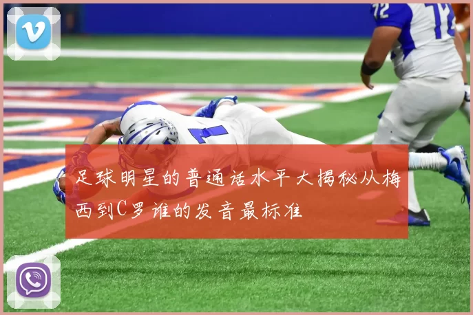 足球明星的普通话水平大揭秘从梅西到C罗谁的发音最标准