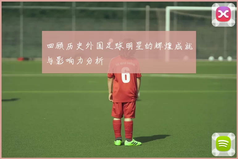 回顾历史外国足球明星的辉煌成就与影响力分析