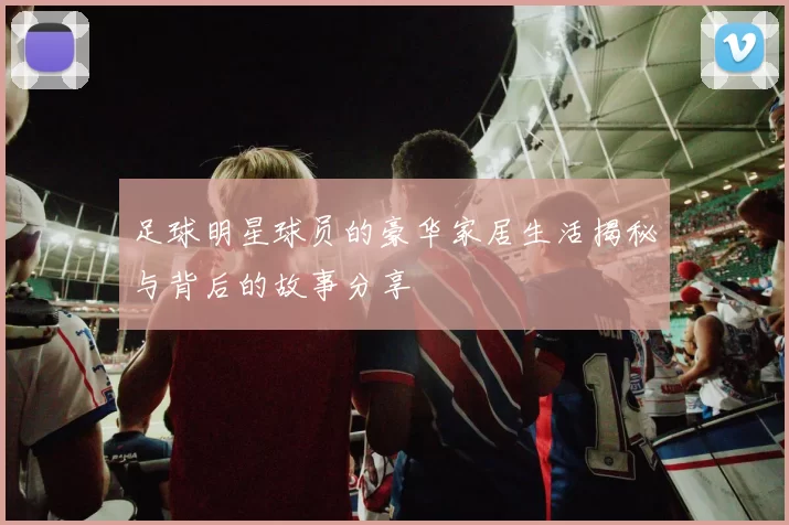 足球明星球员的豪华家居生活揭秘与背后的故事分享