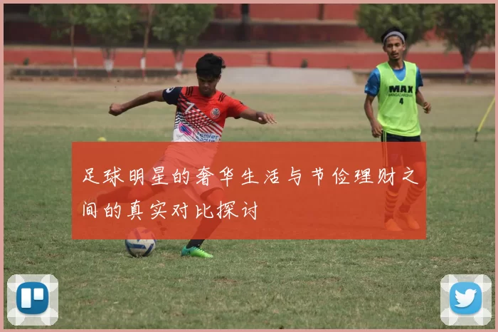 足球明星的奢华生活与节俭理财之间的真实对比探讨