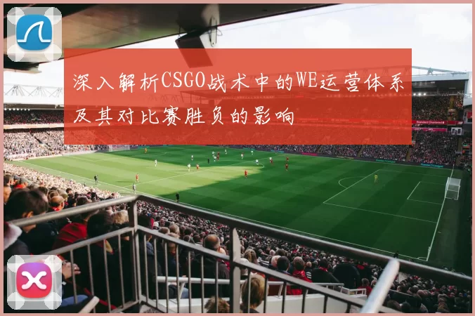 深入解析CSGO战术中的WE运营体系及其对比赛胜负的影响
