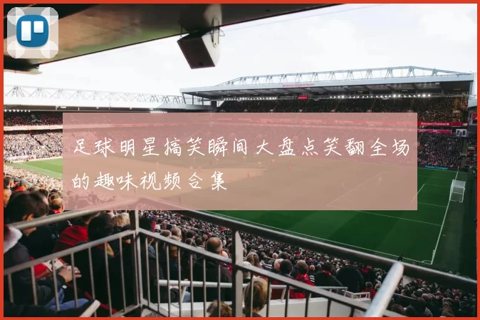 足球明星搞笑瞬间大盘点笑翻全场的趣味视频合集