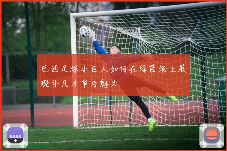 巴西足球小巨人如何在绿茵场上展现非凡才华与魅力