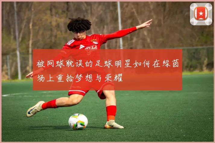 被网球耽误的足球明星如何在绿茵场上重拾梦想与荣耀