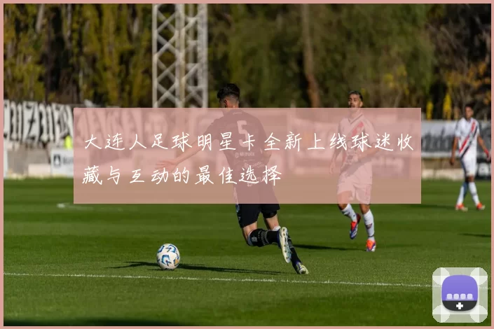 大连人足球明星卡全新上线球迷收藏与互动的最佳选择