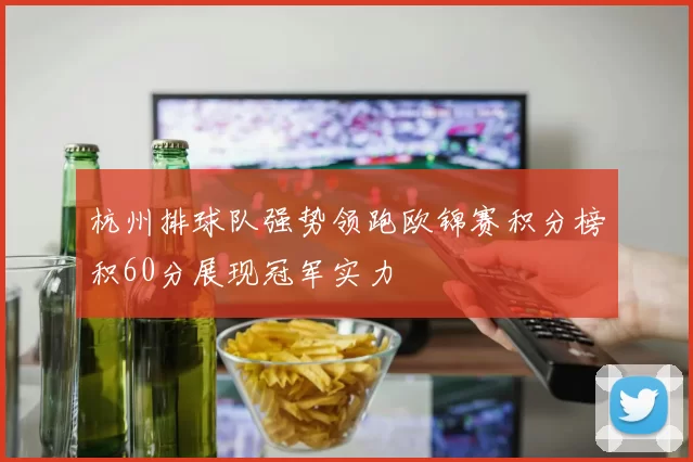 杭州排球队强势领跑欧锦赛积分榜积60分展现冠军实力