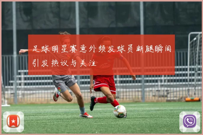 足球明星赛意外频发球员断腿瞬间引发热议与关注