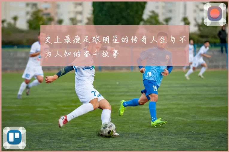 史上最瘦足球明星的传奇人生与不为人知的奋斗故事