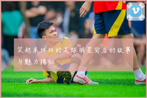 笑起来坏坏的足球明星背后的故事与魅力揭秘