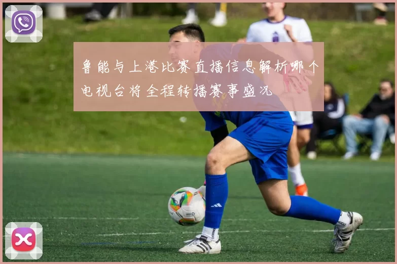 鲁能与上港比赛直播信息解析哪个电视台将全程转播赛事盛况