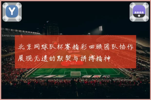 北京网球队杯赛精彩回顾团队协作展现无遗的默契与拼搏精神