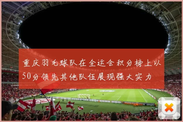 重庆羽毛球队在全运会积分榜上以50分领先其他队伍展现强大实力