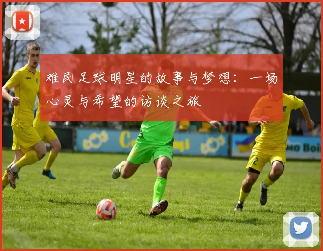 难民足球明星的故事与梦想：一场心灵与希望的访谈之旅