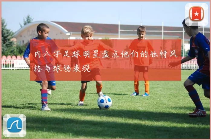 内八字足球明星盘点他们的独特风格与球场表现