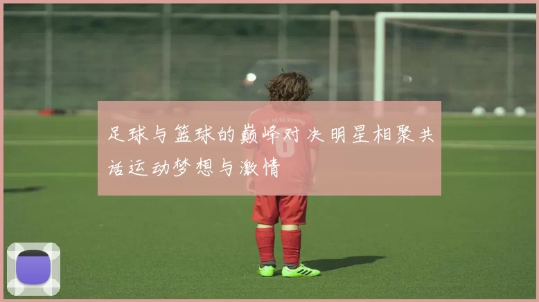 足球与篮球的巅峰对决明星相聚共话运动梦想与激情