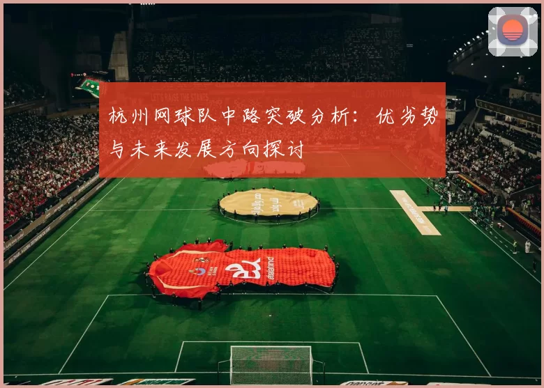 杭州网球队中路突破分析：优劣势与未来发展方向探讨