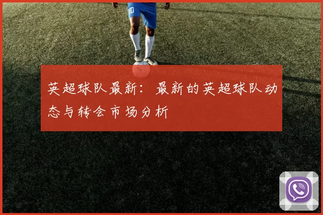 英超球队最新：最新的英超球队动态与转会市场分析